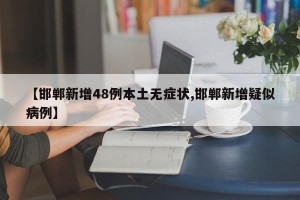 【邯郸新增48例本土无症状,邯郸新增疑似病例】