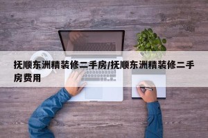 抚顺东洲精装修二手房/抚顺东洲精装修二手房费用