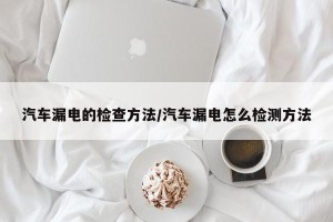 汽车漏电的检查方法/汽车漏电怎么检测方法