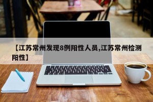 【江苏常州发现8例阳性人员,江苏常州检测阳性】