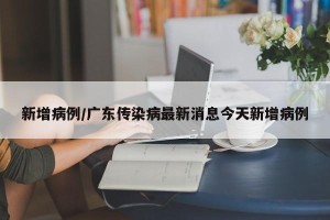 新增病例/广东传染病最新消息今天新增病例