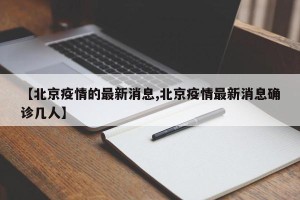 【北京疫情的最新消息,北京疫情最新消息确诊几人】