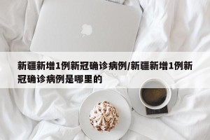 新疆新增1例新冠确诊病例/新疆新增1例新冠确诊病例是哪里的