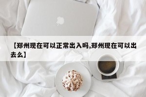 【郑州现在可以正常出入吗,郑州现在可以出去么】