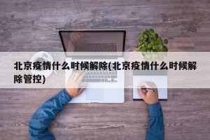 北京疫情什么时候解除(北京疫情什么时候解除管控)