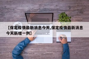 【保定疫情最新消息今天,保定疫情最新消息今天新增一例】