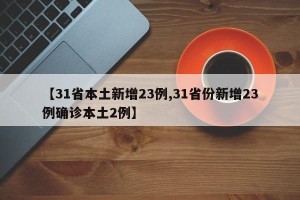 【31省本土新增23例,31省份新增23例确诊本土2例】