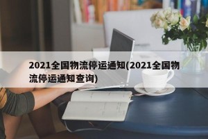 2021全国物流停运通知(2021全国物流停运通知查询)
