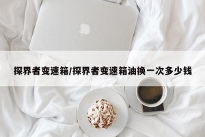探界者变速箱/探界者变速箱油换一次多少钱
