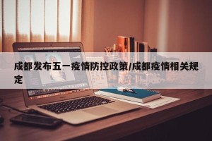 成都发布五一疫情防控政策/成都疫情相关规定