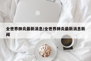 全世界肺炎最新消息/全世界肺炎最新消息新闻