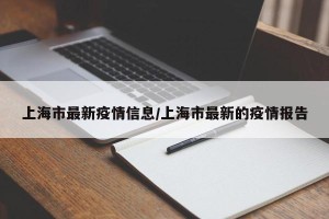 上海市最新疫情信息/上海市最新的疫情报告