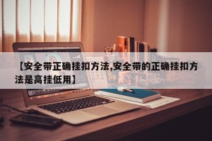 【安全带正确挂扣方法,安全带的正确挂扣方法是高挂低用】