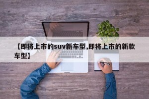 【即将上市的suv新车型,即将上市的新款车型】