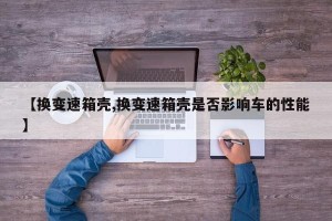 【换变速箱壳,换变速箱壳是否影响车的性能】