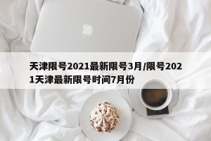 天津限号2021最新限号3月/限号2021天津最新限号时间7月份