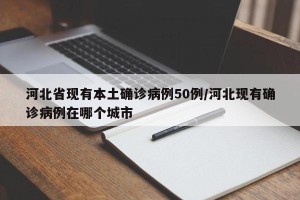 河北省现有本土确诊病例50例/河北现有确诊病例在哪个城市