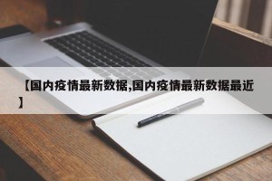 【国内疫情最新数据,国内疫情最新数据最近】