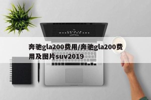 奔驰gla200费用/奔驰gla200费用及图片suv2019