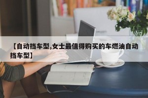 【自动挡车型,女士最值得购买的车燃油自动挡车型】