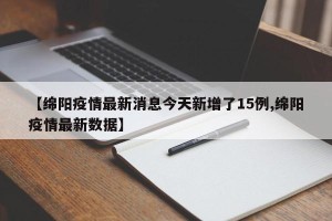 【绵阳疫情最新消息今天新增了15例,绵阳疫情最新数据】