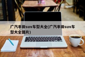 广汽丰田suv车型大全(广汽丰田suv车型大全图片)