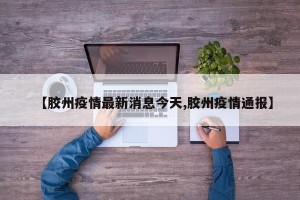 【胶州疫情最新消息今天,胶州疫情通报】