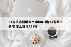 31省区市新增本土确诊81例(31省区市新增 本土确诊28例)
