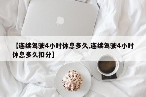 【连续驾驶4小时休息多久,连续驾驶4小时休息多久扣分】