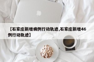 【石家庄新增病例行动轨迹,石家庄新增46例行动轨迹】