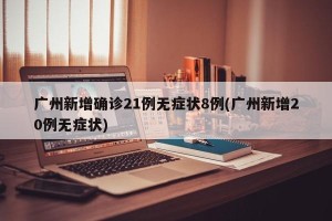 广州新增确诊21例无症状8例(广州新增20例无症状)