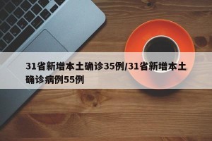 31省新增本土确诊35例/31省新增本土确诊病例55例