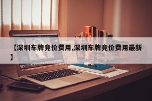 【深圳车牌竞价费用,深圳车牌竞价费用最新】