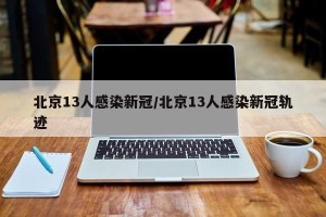 北京13人感染新冠/北京13人感染新冠轨迹