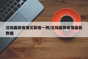 沈阳最新疫情又新增一例/沈阳最新疫情最新数据