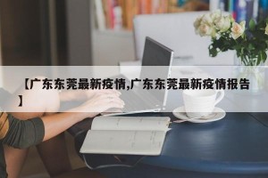【广东东莞最新疫情,广东东莞最新疫情报告】