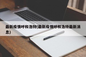 最新疫情呼和浩特(最新疫情呼和浩特最新消息)