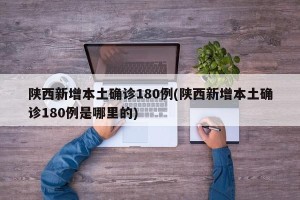 陕西新增本土确诊180例(陕西新增本土确诊180例是哪里的)