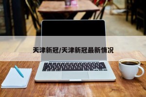 天津新冠/天津新冠最新情况