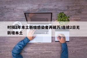 时隔2年本土新增感染者再破万/连续2日无新增本土