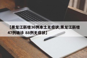 【黑龙江新增36例本土无症状,黑龙江新增47例确诊 88例无症状】