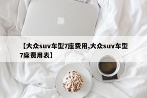 【大众suv车型7座费用,大众suv车型7座费用表】