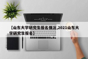 【山东大学研究生报名情况,2021山东大学研究生报名】