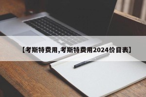 【考斯特费用,考斯特费用2024价目表】