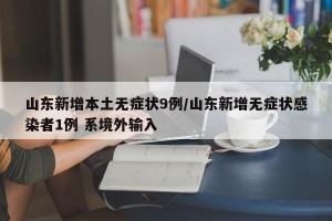 山东新增本土无症状9例/山东新增无症状感染者1例 系境外输入