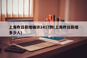 上海昨日新增确诊2417例(上海昨日新增多少人)