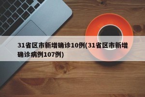 31省区市新增确诊10例(31省区市新增确诊病例107例)