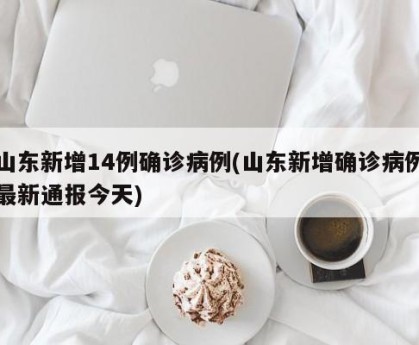 山东新增14例确诊病例(山东新增确诊病例最新通报今天)