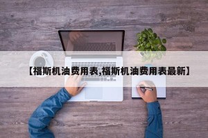 【福斯机油费用表,福斯机油费用表最新】
