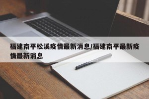 福建南平松溪疫情最新消息/福建南平最新疫情最新消息
